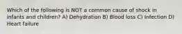 Which of the following is NOT a common cause of shock in infants and children? A) Dehydration B) Blood loss C) Infection D) Heart failure