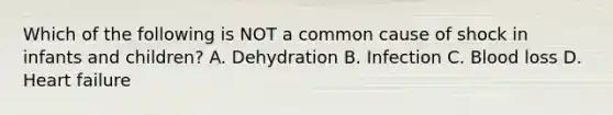 Which of the following is NOT a common cause of shock in infants and​ children? A. Dehydration B. Infection C. Blood loss D. Heart failure