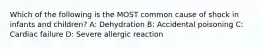 Which of the following is the MOST common cause of shock in infants and children? A: Dehydration B: Accidental poisoning C: Cardiac failure D: Severe allergic reaction