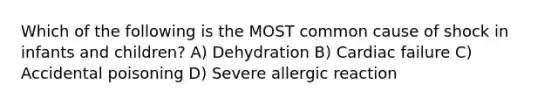 Which of the following is the MOST common cause of shock in infants and children? A) Dehydration B) Cardiac failure C) Accidental poisoning D) Severe allergic reaction