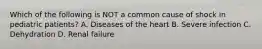 Which of the following is NOT a common cause of shock in pediatric patients? A. Diseases of the heart B. Severe infection C. Dehydration D. Renal failure