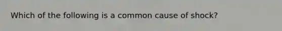 Which of the following is a common cause of shock?