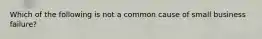 Which of the following is not a common cause of small business failure?