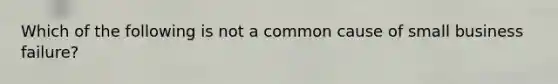 Which of the following is not a common cause of small business failure?