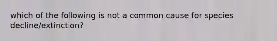 which of the following is not a common cause for species decline/extinction?