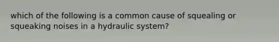 which of the following is a common cause of squealing or squeaking noises in a hydraulic system?