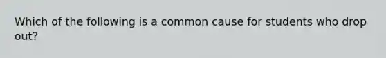 Which of the following is a common cause for students who drop out?