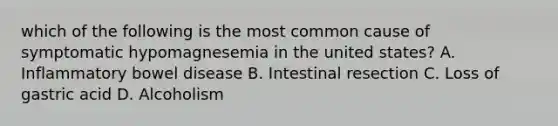 which of the following is the most common cause of symptomatic hypomagnesemia in the united states? A. Inflammatory bowel disease B. Intestinal resection C. Loss of gastric acid D. Alcoholism