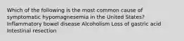 Which of the following is the most common cause of symptomatic hypomagnesemia in the United States? Inflammatory bowel disease Alcoholism Loss of gastric acid Intestinal resection