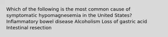 Which of the following is the most common cause of symptomatic hypomagnesemia in the United States? Inflammatory bowel disease Alcoholism Loss of gastric acid Intestinal resection