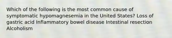 Which of the following is the most common cause of symptomatic hypomagnesemia in the United States? Loss of gastric acid Inflammatory bowel disease Intestinal resection Alcoholism