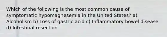 Which of the following is the most common cause of symptomatic hypomagnesemia in the United States? a) Alcoholism b) Loss of gastric acid c) Inflammatory bowel disease d) Intestinal resection