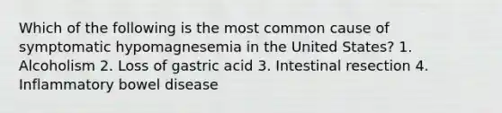 Which of the following is the most common cause of symptomatic hypomagnesemia in the United States? 1. Alcoholism 2. Loss of gastric acid 3. Intestinal resection 4. Inflammatory bowel disease