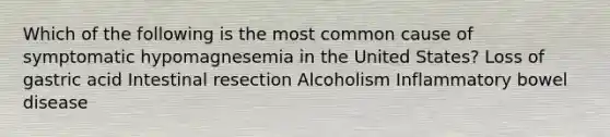 Which of the following is the most common cause of symptomatic hypomagnesemia in the United States? Loss of gastric acid Intestinal resection Alcoholism Inflammatory bowel disease