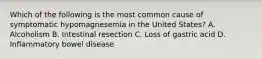 Which of the following is the most common cause of symptomatic hypomagnesemia in the United States? A. Alcoholism B. Intestinal resection C. Loss of gastric acid D. Inflammatory bowel disease