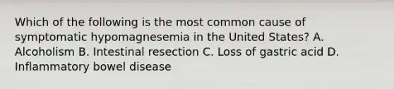 Which of the following is the most common cause of symptomatic hypomagnesemia in the United States? A. Alcoholism B. Intestinal resection C. Loss of gastric acid D. Inflammatory bowel disease