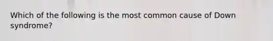 Which of the following is the most common cause of Down syndrome?