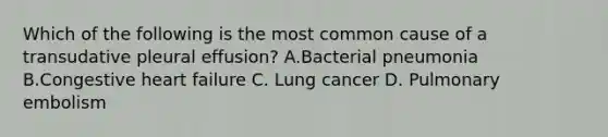 Which of the following is the most common cause of a transudative pleural effusion? A.Bacterial pneumonia B.Congestive heart failure C. Lung cancer D. Pulmonary embolism