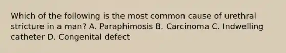 Which of the following is the most common cause of urethral stricture in a man? A. Paraphimosis B. Carcinoma C. Indwelling catheter D. Congenital defect