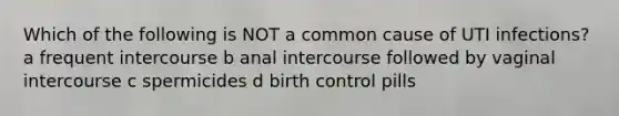 Which of the following is NOT a common cause of UTI infections? a frequent intercourse b anal intercourse followed by vaginal intercourse c spermicides d birth control pills