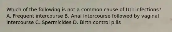 Which of the following is not a common cause of UTI infections? A. Frequent intercourse B. Anal intercourse followed by vaginal intercourse C. Spermicides D. Birth control pills