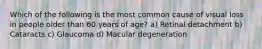 Which of the following is the most common cause of visual loss in people older than 60 years of age? a) Retinal detachment b) Cataracts c) Glaucoma d) Macular degeneration