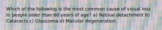 Which of the following is the most common cause of visual loss in people older than 60 years of age? a) Retinal detachment b) Cataracts c) Glaucoma d) Macular degeneration