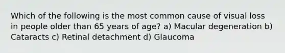 Which of the following is the most common cause of visual loss in people older than 65 years of age? a) Macular degeneration b) Cataracts c) Retinal detachment d) Glaucoma