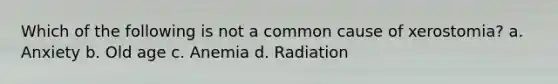 Which of the following is not a common cause of xerostomia? a. Anxiety b. Old age c. Anemia d. Radiation