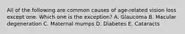 All of the following are common causes of age-related vision loss except one. Which one is the exception? A. Glaucoma B. Macular degeneration C. Maternal mumps D. Diabetes E. Cataracts