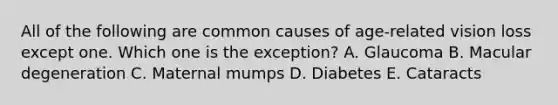 All of the following are common causes of age-related vision loss except one. Which one is the exception? A. Glaucoma B. Macular degeneration C. Maternal mumps D. Diabetes E. Cataracts