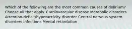 Which of the following are the most common causes of delirium? Choose all that apply. Cardiovascular disease Metabolic disorders Attention-deficit/hyperactivity disorder Central nervous system disorders Infections Mental retardation