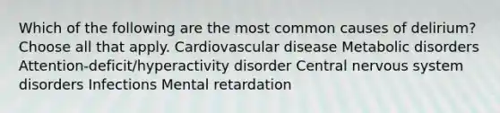 Which of the following are the most common causes of delirium? Choose all that apply. Cardiovascular disease Metabolic disorders Attention-deficit/hyperactivity disorder Central nervous system disorders Infections Mental retardation