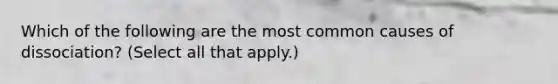 Which of the following are the most common causes of dissociation? (Select all that apply.)