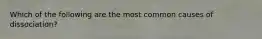 Which of the following are the most common causes of dissociation?