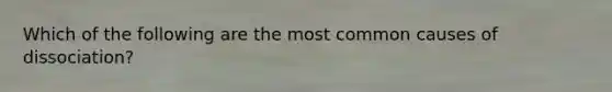 Which of the following are the most common causes of dissociation?