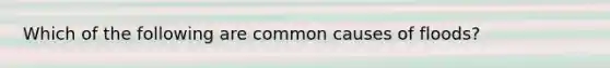 Which of the following are common causes of floods?