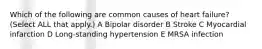 Which of the following are common causes of heart failure? (Select ALL that apply.) A Bipolar disorder B Stroke C Myocardial infarction D Long-standing hypertension E MRSA infection