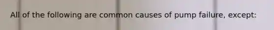 All of the following are common causes of pump failure, except: