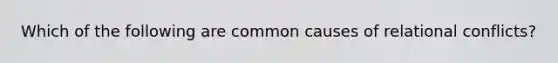 Which of the following are common causes of relational conflicts?