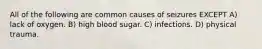 All of the following are common causes of seizures EXCEPT A) lack of oxygen. B) high blood sugar. C) infections. D) physical trauma.