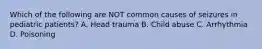 Which of the following are NOT common causes of seizures in pediatric patients? A. Head trauma B. Child abuse C. Arrhythmia D. Poisoning