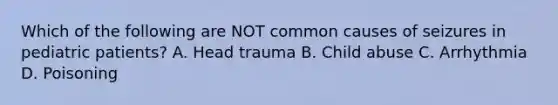 Which of the following are NOT common causes of seizures in pediatric patients? A. Head trauma B. Child abuse C. Arrhythmia D. Poisoning