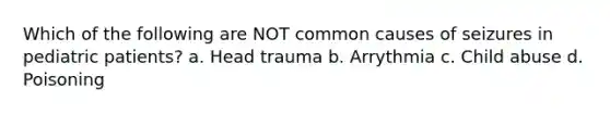 Which of the following are NOT common causes of seizures in pediatric patients? a. Head trauma b. Arrythmia c. Child abuse d. Poisoning