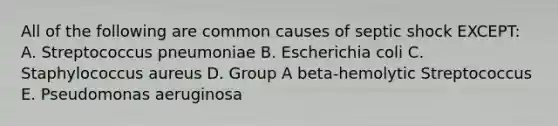 All of the following are common causes of septic shock EXCEPT: A. Streptococcus pneumoniae B. Escherichia coli C. Staphylococcus aureus D. Group A beta-hemolytic Streptococcus E. Pseudomonas aeruginosa