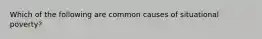 Which of the following are common causes of situational poverty?