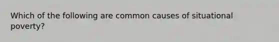 Which of the following are common causes of situational poverty?