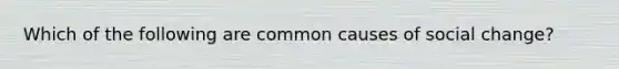 Which of the following are common causes of social change?