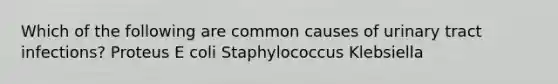 Which of the following are common causes of urinary tract infections? Proteus E coli Staphylococcus Klebsiella