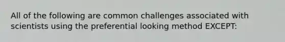 All of the following are common challenges associated with scientists using the preferential looking method EXCEPT: